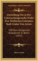 Darstellung Der in Der Untersuchungassache Wider Den Wirklichen Geheimen Rath Grafen Von Arnim