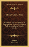 Church Choral Book: Containing Tunes And Hymns For Congregational Singing, And Adapted To Choirs And Social Worship (1860)