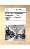 An Impartial Review of the Present Great Question. January 3, 1789.