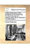 A Plan of Lectures on the Principles of Nonconformity. for the Instruction of Catachumens. by R. Robinson. the Fifth Edition.