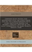 Certaine Short Prayers and Meditations Vpon the Lords Prayer and the Ten Commandements with Other Particular Prayers for Seuerall Purposes. Written by the Right Worshipfull Sir Iames Perrott Knight. (1630)