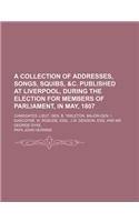 A Collection of Addresses, Songs, Squibs, &C. Published at Liverpool, During the Election for Members of Parliament, in May, 1807; Candidates. Lieut