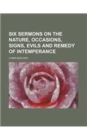 Six Sermons on the Nature, Occasions, Signs, Evils and Remedy of Intemperance