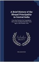 A Brief History of the Bhopal Principality in Central India: From the Period of Its Foundation, About One Hundred and Fifty Years Ago, to the Present Time