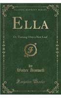 Ella: Or, Turning Over a New Leaf (Classic Reprint): Or, Turning Over a New Leaf (Classic Reprint)