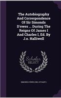 The Autobiography and Correspondence of Sir Simonds D'Ewes ... During the Reigns of James I and Charles I, Ed. by J.O. Halliwell