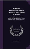 Sermon Occasioned by the Death of Rev. James S. Adams: Preached Before Bethel Presbytery During Their Spring Sessions, 1855, in Catholic Church, Chester District, S.C.(English)