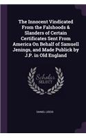 The Innocent Vindicated From the Falshoods & Slanders of Certain Certificates Sent From America On Behalf of Samuell Jenings, and Made Publick by J.P. in Old England