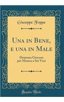 Una in Bene, E Una in Male: Dramma Giocoso Per Musica a SEI Voci (Classic Reprint)