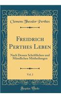 Freidrich Perthes Leben, Vol. 2: Nach Dessen Schriftlichen Und Mündlichen Mittheilungen (Classic Reprint)