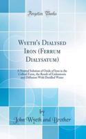 Wyeth's Dialysed Iron (Ferrum Dialysatum): A Neutral Solution of Oxide of Iron in the Colloid Form, the Result of Endosmosis and Diffusion with Distilled Water (Classic Reprint)