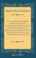 List of the Fellows, Members, Extra-Licentiates, and Licentiates of the Royal College of Physicians of London, and Holders of the Diploma in Public Health Granted Conjointly by the Two Royal Colleges, 1889 (Classic Reprint)