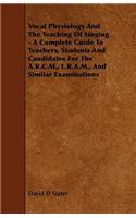 Vocal Physiology and the Teaching of Singing - A Complete Guide to Teachers, Students and Candidates for the A.R.C.M., L.R.A.M., and Similar Examinati
