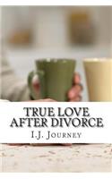 True Love After Divorce: Steps to Conquering What Seems to Be the End of the World But Really Isn't.