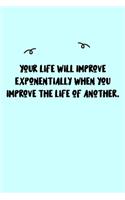 Your life will improve exponentially when you improve the life of another. Journal