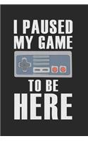 I Paused My Game to Be Here: Funny Wide Ruled Lined Blank Journal or Diary Notebook for Gamers adults and Kids Who Love to play Video Games.