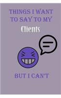 Things I Want To Say To My Clients But I Can't Notebook