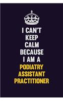 I can't Keep Calm Because I Am A Podiatry Assistant Practitioner: Motivational and inspirational career blank lined gift notebook with matte finish