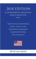 Protection of Stratospheric Ozone - Update to the Refrigerant Management Requirements under the Clean Air Act (US Environmental Protection Agency Regulation) (EPA) (2018 Edition)
