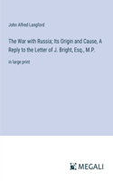 War with Russia; Its Origin and Cause, A Reply to the Letter of J. Bright, Esq., M.P.