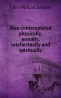 Man contemplated physically, morally, intellectually and spiritually