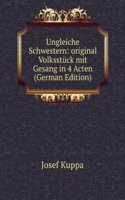 Ungleiche Schwestern: original Volksstuck mit Gesang in 4 Acten (German Edition)