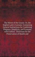 Mirror of the Graces: Or, the English Lady's Costume. Containing General Instructions for Combining Elegance, Simplicity, and Economy with Fashion . Directions for the Preservation of Health and