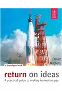 Return On Ideas: A Practical Guide To Making Innovation Pay