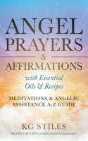 Angel Prayers & Affirmations with Essential Oils & Recipes Meditations & Angelic Assistance A-Z Guide