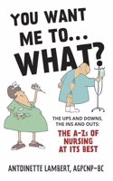 You Want Me to What?: The ups and downs, the ins and outs: the A-Zs of nursing at its best.