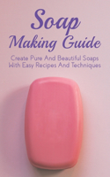Soap Making Guide: Create Pure And Beautiful Soaps With Easy Recipes And Techniques: Easy Directions To Make Soaps At Home