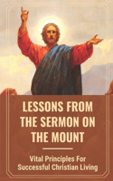 Lessons From The Sermon On The Mount: Vital Principles For Successful Christian Living: Lessons From The Sermon On The Mount