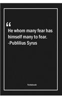 He whom many fear, has himself many to fear. -Publilius Syrus