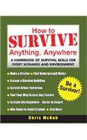 How to Survive Anything, Anywhere: A Handbook of Survival Skills for Every Scenario and Environment