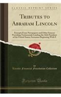 Tributes to Abraham Lincoln: Excerpts from Newspapers and Other Sources Providing Testimonials Lauding the 16th President of the United States; Surnames Beginning with E (Classic Reprint): Excerpts from Newspapers and Other Sources Providing Testimonials Lauding the 16th President of the United States; Surnames Beginning with E (Classi