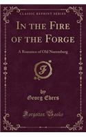 In the Fire of the Forge: A Romance of Old Nuremberg (Classic Reprint)