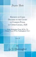 Reports of Cases Decided in the Court of Common Pleas, of Upper Canada, 1878, Vol. 15: From Michaelmas Term, 28 Vic., to Trinity Term, 29 Vic.; Vankoughnet, Vol. 1 (Classic Reprint): From Michaelmas Term, 28 Vic., to Trinity Term, 29 Vic.; Vankoughnet, Vol. 1 (Classic Reprint)