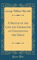 A Sketch of the Life and Character of Constantine the Great (Classic Reprint)