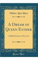 A Dream of Queen Esther: A Biblical Drama in Three Acts (Classic Reprint)