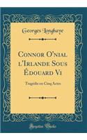 Connor O'Nial l'Irlande Sous ï¿½douard VI: Tragï¿½die En Cinq Actes (Classic Reprint)