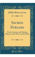 Sacred Streams: Or the Ancient and Modern History of the Rivers of the Bible (Classic Reprint)