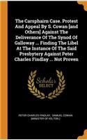 Carsphairn Case. Protest And Appeal By S. Cowan [and Others] Against The Deliverance Of The Synod Of Galloway ... Finding The Libel At The Instance Of The Said Presbytery Against Peter Charles Findlay ... Not Proven