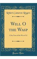 Will O the Wasp: A Sea Yarn of the War of 12 (Classic Reprint): A Sea Yarn of the War of 12 (Classic Reprint)