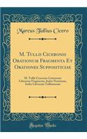 M. Tullii Ciceronis Orationum Fragmenta Et Orationes Suppositiciae: M. Tullii Ciceronis Ceterorum Librorum Fragmenta, Index Nominum, Index Librorum Tullianorum (Classic Reprint)