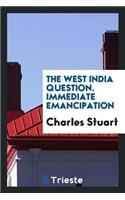 The West India Question. Immediate Emancipation Would Be Safe for the Masters;--Profitable for the Masters;--Happy for the Slaves;--Right in the Government;--Advantageous to the Nation;--Would Interfere with No Feelings But Such as Are Disgraceful