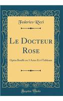 Le Docteur Rose: Opéra Bouffe en 3 Actes Et 4 Tableaux (Classic Reprint)