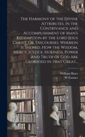 Harmony of the Divine Attributes, in the Contrivance and Accomplishment of Man's Redemption by the Lord Jesus Christ. Or, Discourses, Wherein is Shewed, How the Wisdom, Mercy, Justice, Holiness, Power and Truth of God Are Glorified in That Great...