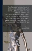 The German Law of Bills of Exchange and of Cheques, Being a Translation of the Latest Text of the "Wechselordnung," Which Was Officially Published on June 3rd, 1908, and Came Into Force on October 1st, 1908, and of the "Scheckgesetz" of March 11th,