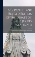 Complete and Revised Edition of the Debate on the Jesuits' Estates Act [microform]: in the House of Commons, Ottawa, March, 1889