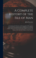 A Complete History of the Isle of Man: Containing the Situation and Geographical Description Thereof; the Ecclesiastical and Civil Histories; the Whole Order of the Governments From the E